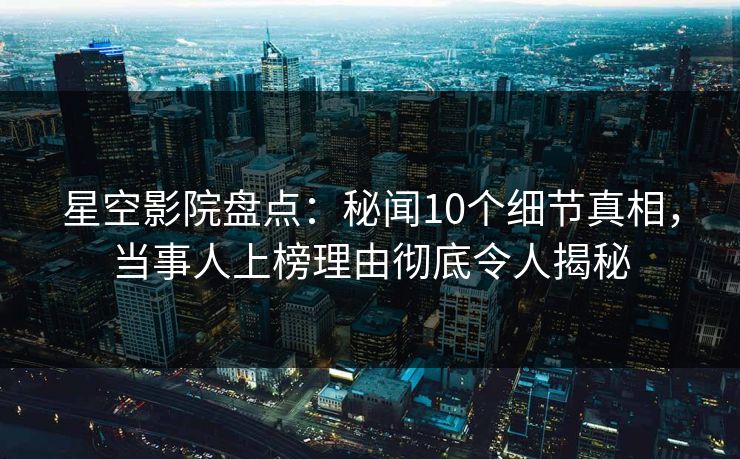 星空影院盘点:秘闻10个细节真相,当事人上榜理由彻底令人揭秘