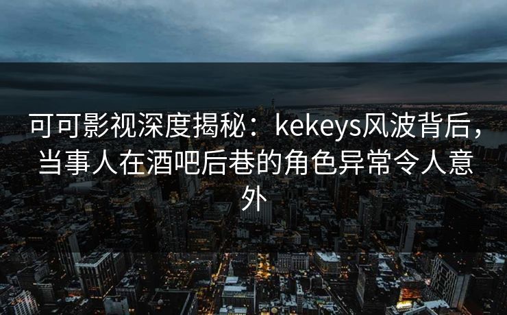 可可影视深度揭秘:kekeys风波背后,当事人在酒吧后巷的角色异常令人意外
