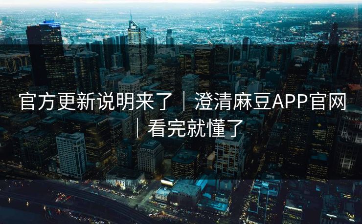 官方更新说明来了|澄清麻豆APP官网|看完就懂了