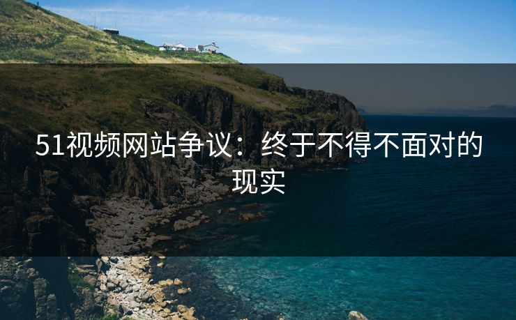 51视频网站争议:终于不得不面对的现实