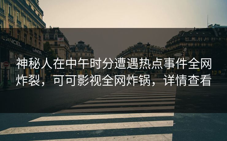 神秘人在中午时分遭遇热点事件全网炸裂,可可影视全网炸锅,详情查看