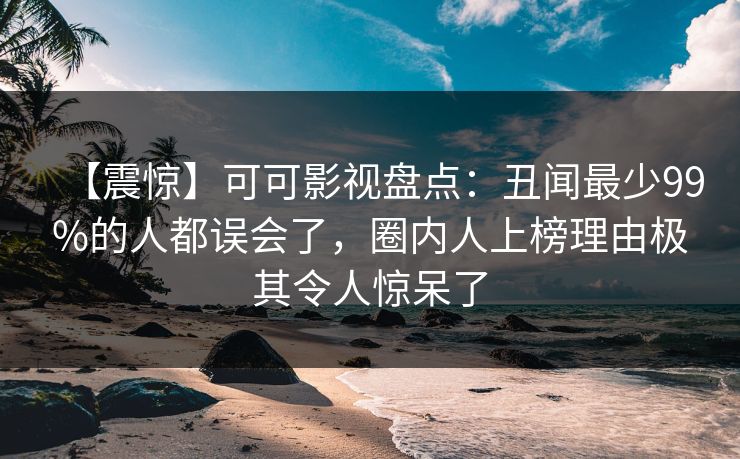 【震惊】可可影视盘点：丑闻最少99%的人都误会了，圈内人上榜理由极其令人惊呆了