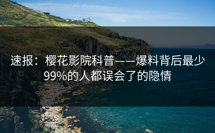 速报：樱花影院科普——爆料背后最少99%的人都误会了的隐情