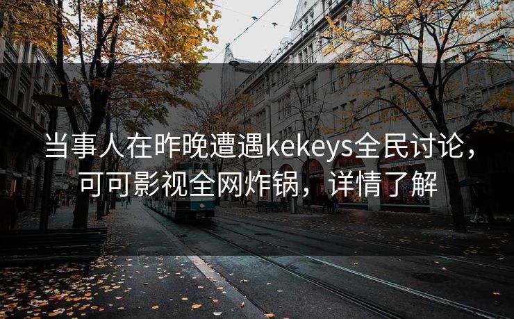 当事人在昨晚遭遇kekeys全民讨论，可可影视全网炸锅，详情了解