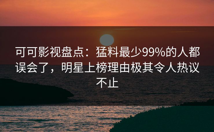 可可影视盘点：猛料最少99%的人都误会了，明星上榜理由极其令人热议不止
