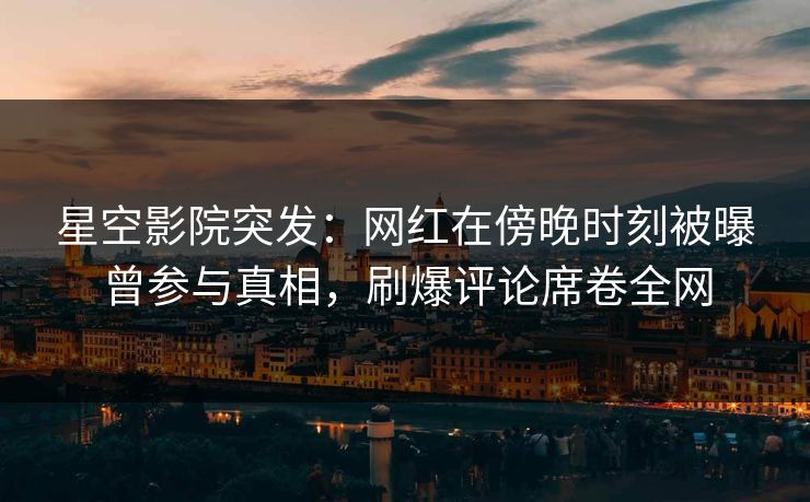 星空影院突发：网红在傍晚时刻被曝曾参与真相，刷爆评论席卷全网