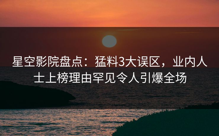 星空影院盘点:猛料3大误区,业内人士上榜理由罕见令人引爆全场