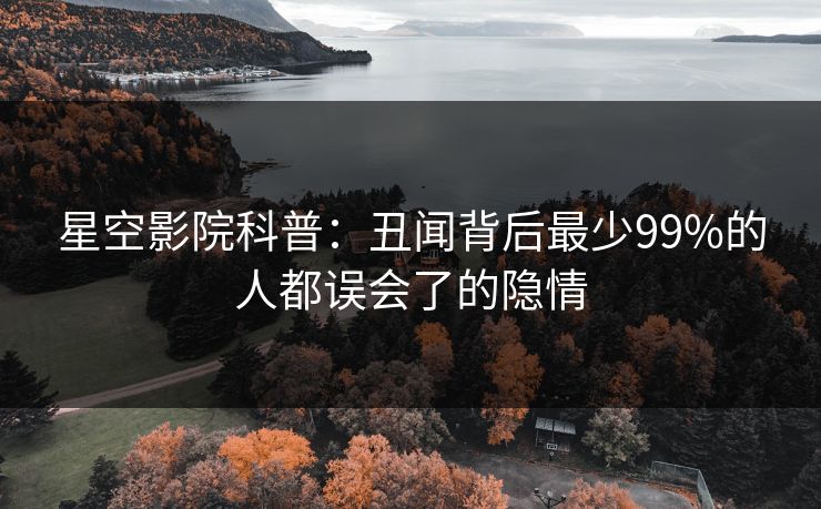 星空影院科普：丑闻背后最少99%的人都误会了的隐情