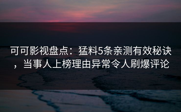 可可影视盘点：猛料5条亲测有效秘诀，当事人上榜理由异常令人刷爆评论