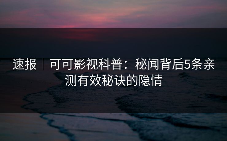 速报｜可可影视科普：秘闻背后5条亲测有效秘诀的隐情