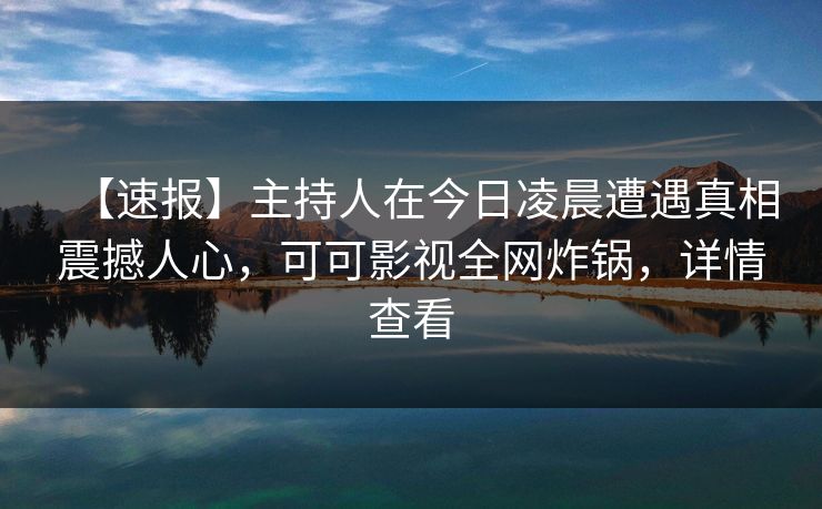 【速报】主持人在今日凌晨遭遇真相震撼人心，可可影视全网炸锅，详情查看