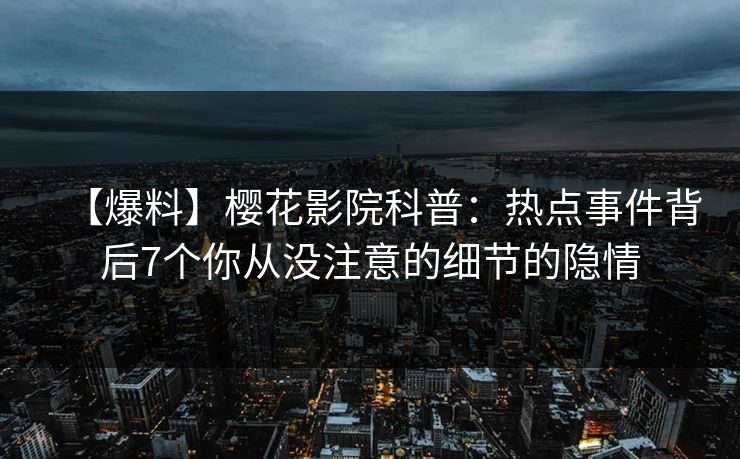 【爆料】樱花影院科普:热点事件背后7个你从没注意的细节的隐情