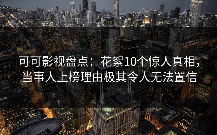 可可影视盘点：花絮10个惊人真相，当事人上榜理由极其令人无法置信