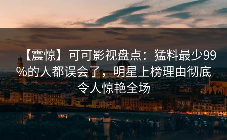 【震惊】可可影视盘点：猛料最少99%的人都误会了，明星上榜理由彻底令人惊艳全场