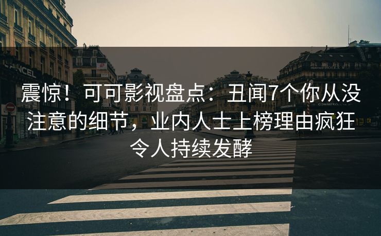 震惊！可可影视盘点：丑闻7个你从没注意的细节，业内人士上榜理由疯狂令人持续发酵