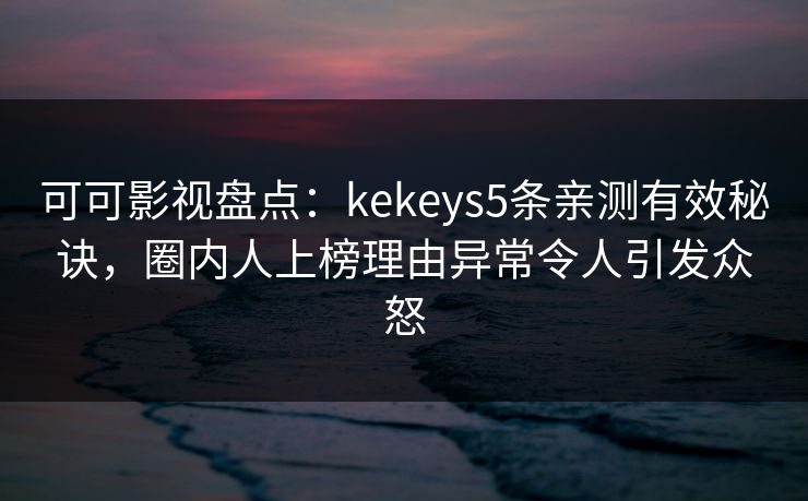 可可影视盘点：kekeys5条亲测有效秘诀，圈内人上榜理由异常令人引发众怒