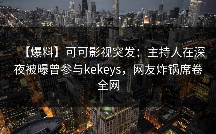 【爆料】可可影视突发：主持人在深夜被曝曾参与kekeys，网友炸锅席卷全网