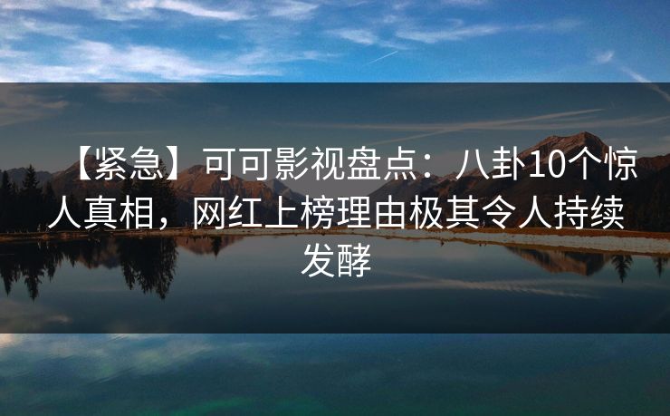 【紧急】可可影视盘点：八卦10个惊人真相，网红上榜理由极其令人持续发酵