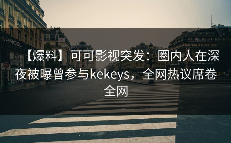 【爆料】可可影视突发：圈内人在深夜被曝曾参与kekeys，全网热议席卷全网