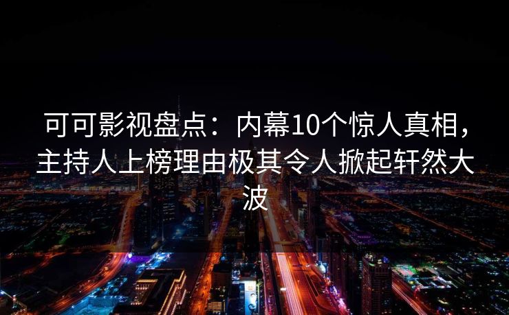 可可影视盘点：内幕10个惊人真相，主持人上榜理由极其令人掀起轩然大波