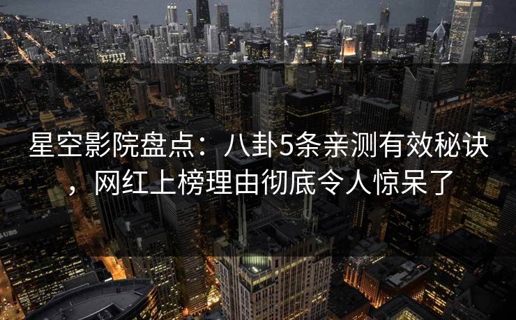 星空影院盘点：八卦5条亲测有效秘诀，网红上榜理由彻底令人惊呆了