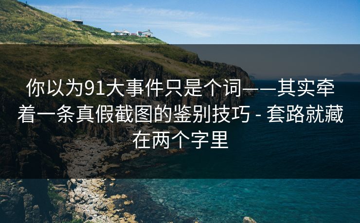 你以为91大事件只是个词——其实牵着一条真假截图的鉴别技巧 - 套路就藏在两个字里