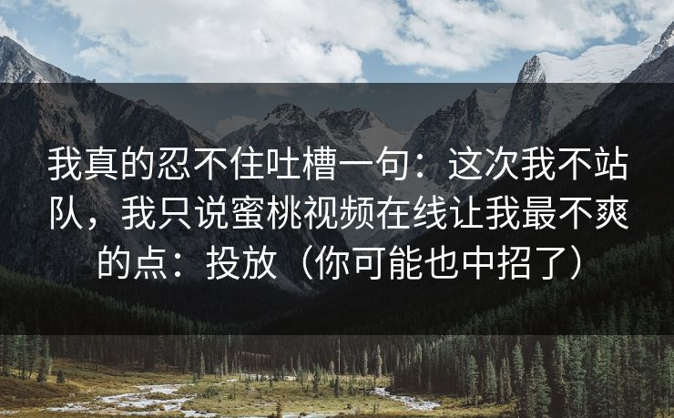 我真的忍不住吐槽一句：这次我不站队，我只说蜜桃视频在线让我最不爽的点：投放（你可能也中招了）