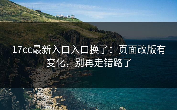 17cc最新入口入口换了：页面改版有变化，别再走错路了