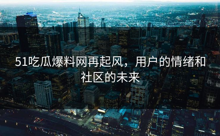 51吃瓜爆料网再起风，用户的情绪和社区的未来