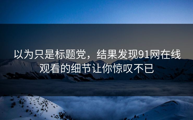 以为只是标题党，结果发现91网在线观看的细节让你惊叹不已