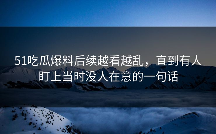 51吃瓜爆料后续越看越乱，直到有人盯上当时没人在意的一句话